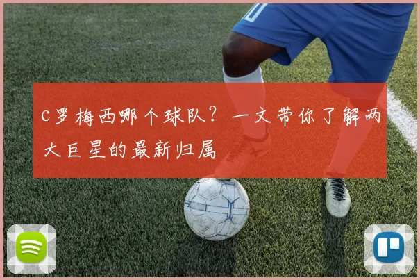 c罗梅西哪个球队？一文带你了解两大巨星的最新归属