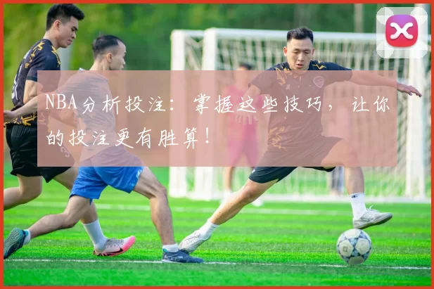 NBA分析投注：掌握这些技巧，让你的投注更有胜算！