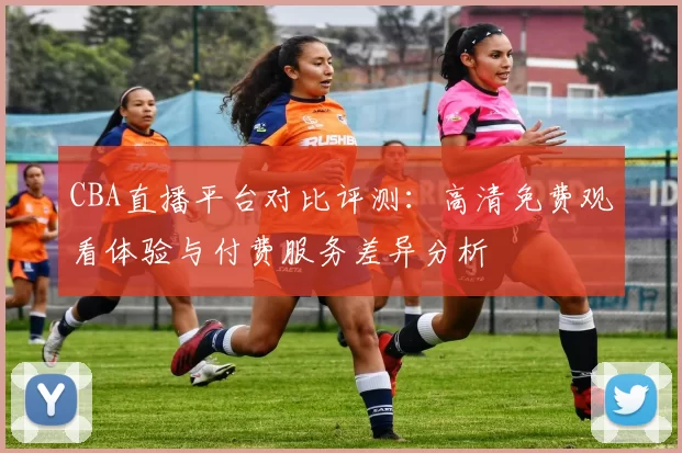 CBA直播平台对比评测：高清免费观看体验与付费服务差异分析