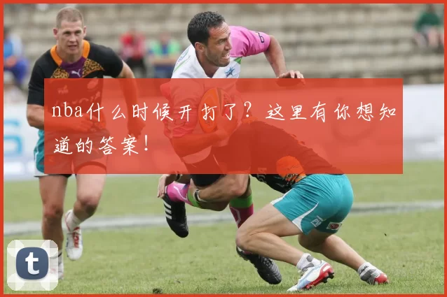 nba什么时候开打了？这里有你想知道的答案！