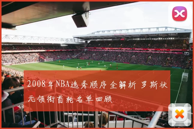 2008年NBA选秀顺序全解析 罗斯状元领衔首轮名单回顾