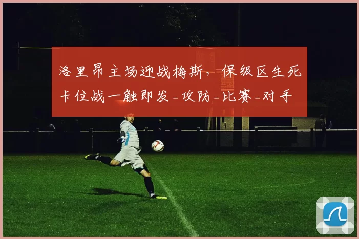 洛里昂主场迎战梅斯，保级区生死卡位战一触即发_攻防_比赛_对手