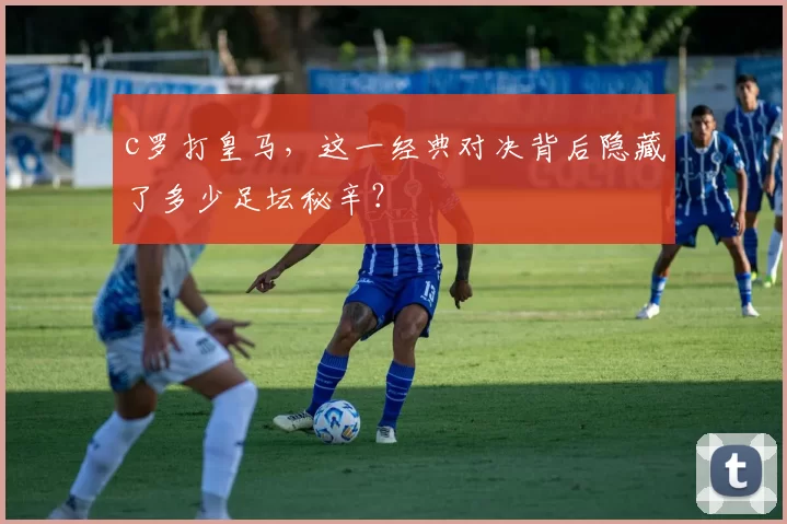c罗打皇马，这一经典对决背后隐藏了多少足坛秘辛？