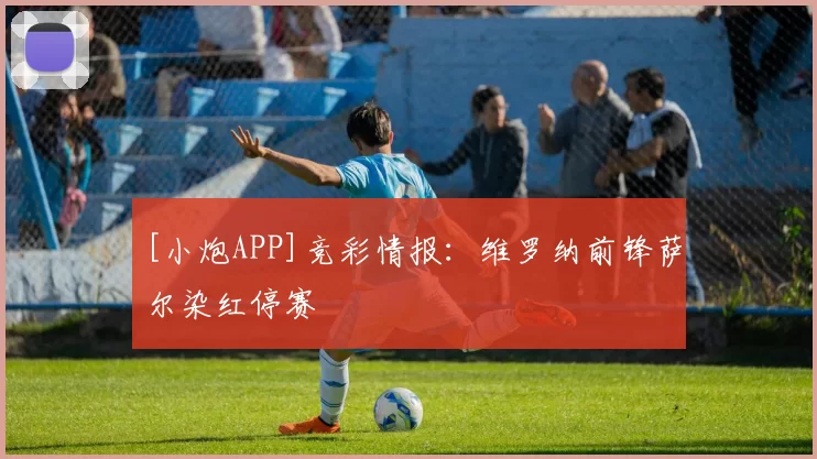 [小炮APP]竞彩情报：维罗纳前锋萨尔染红停赛