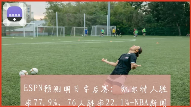 ESPN预测明日季后赛：凯尔特人胜率77.9%，76人胜率22.1%-NBA新闻