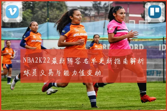 NBA2K22最新阵容名单更新指南解析球员交易与能力值变动