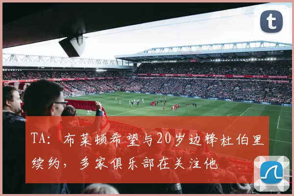 TA：布莱顿希望与20岁边锋杜伯里续约，多家俱乐部在关注他