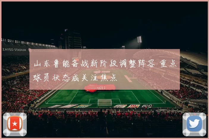 山东鲁能备战新阶段调整阵容 重点球员状态成关注焦点