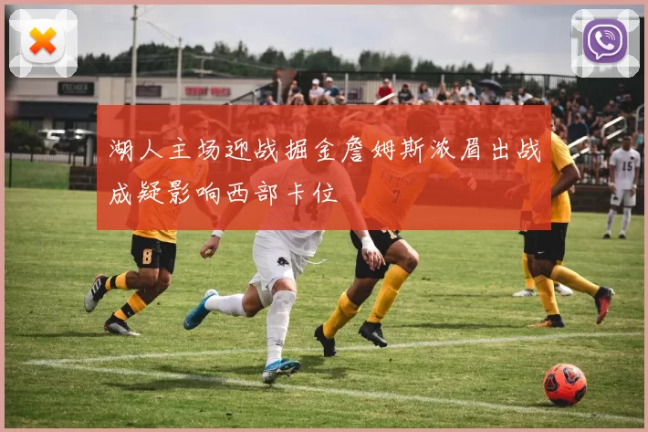 湖人主场迎战掘金詹姆斯浓眉出战成疑影响西部卡位