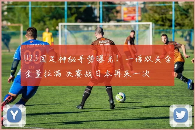 U23国足神秘手势曝光！一语双关含金量拉满 决赛战日本再来一次