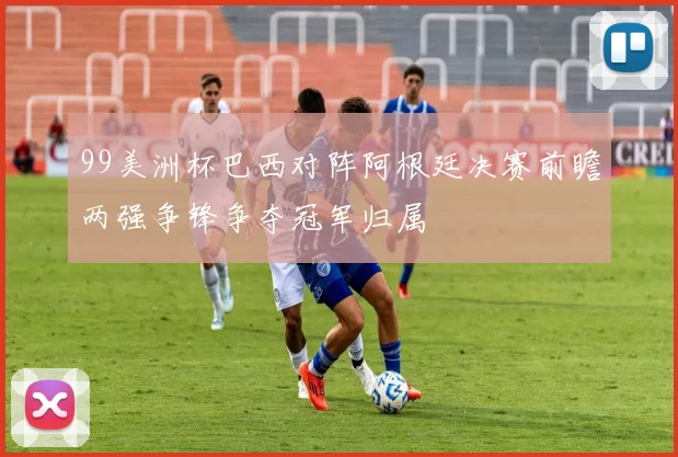 99美洲杯巴西对阵阿根廷决赛前瞻两强争锋争夺冠军归属