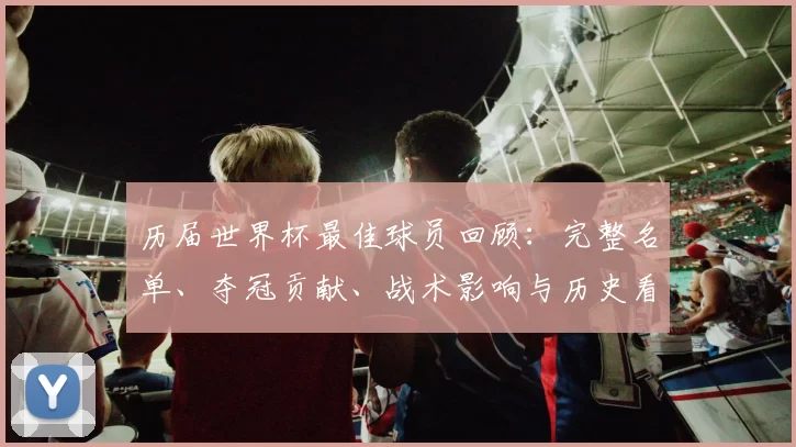 历届世界杯最佳球员回顾：完整名单、夺冠贡献、战术影响与历史看点分析