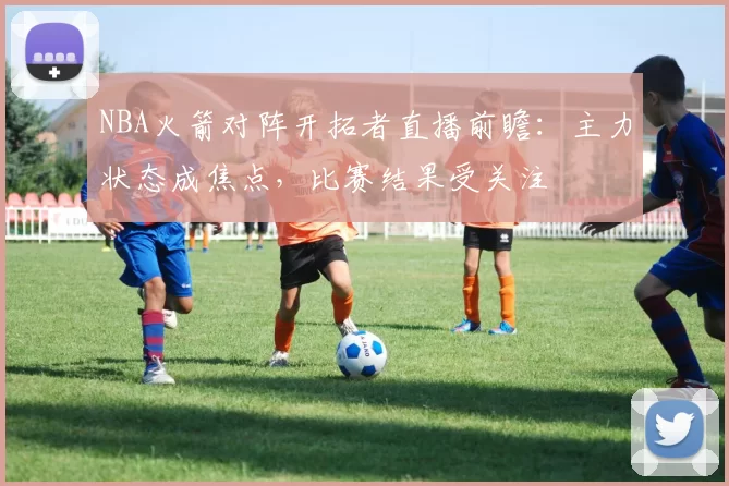 NBA火箭对阵开拓者直播前瞻：主力状态成焦点，比赛结果受关注