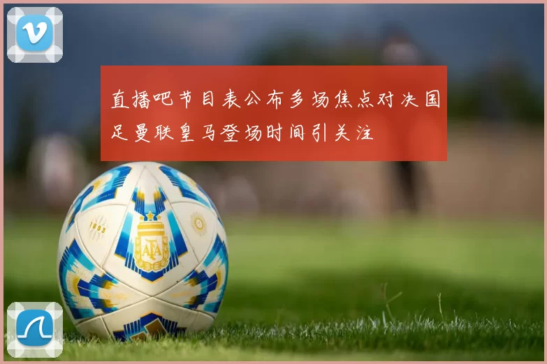 直播吧节目表公布多场焦点对决国足曼联皇马登场时间引关注