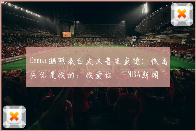 Emma晒照表白丈夫普里查德：很高兴你是我的，我爱你️-NBA新闻
