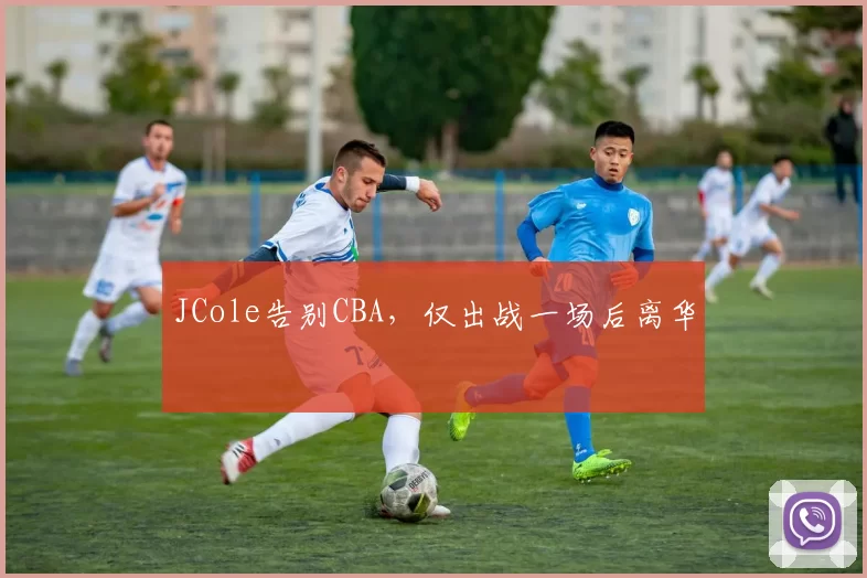 JCole告别CBA，仅出战一场后离华