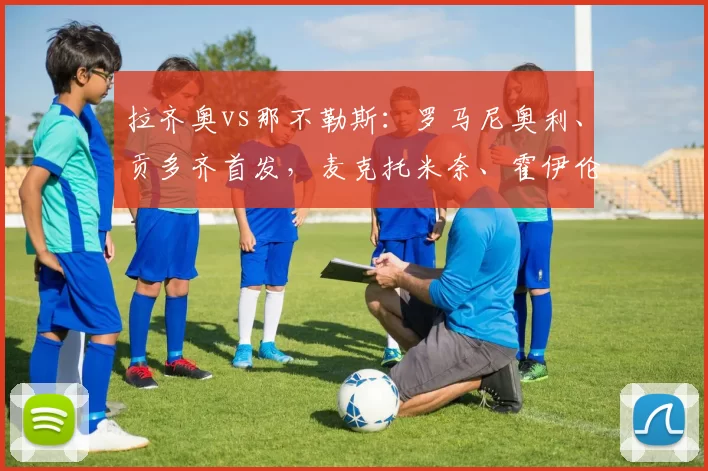 拉齐奥vs那不勒斯:罗马尼奥利、贡多齐首发,麦克托米奈、霍伊伦出战