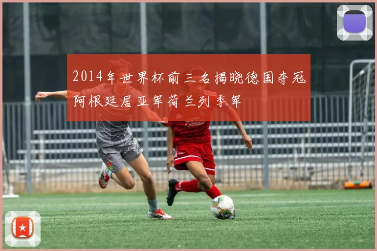 2014年世界杯前三名揭晓德国夺冠阿根廷居亚军荷兰列季军