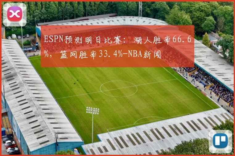 ESPN预测明日比赛：湖人胜率66.6%，篮网胜率33.4%-NBA新闻