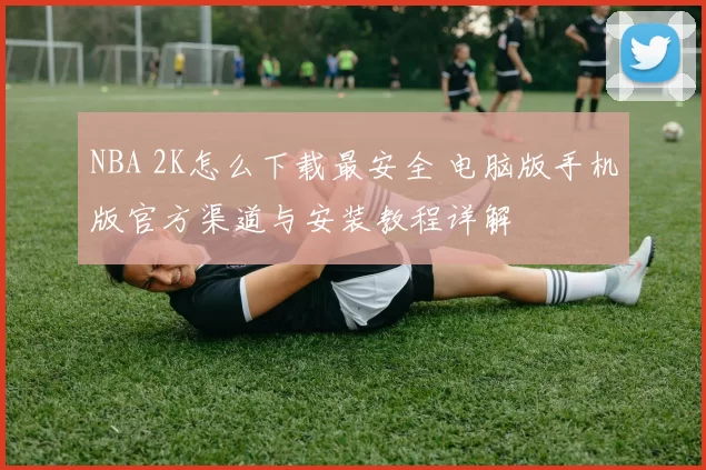 NBA 2K怎么下载最安全 电脑版手机版官方渠道与安装教程详解