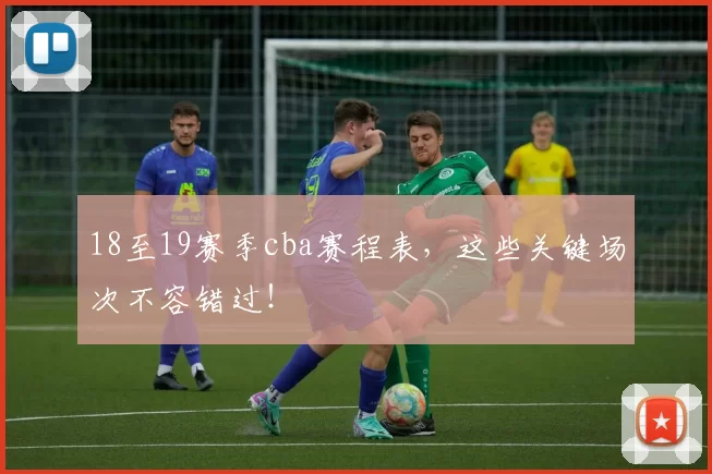 18至19赛季cba赛程表，这些关键场次不容错过！