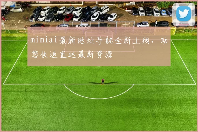 mimiai最新地址导航全新上线，助您快速直达最新资源