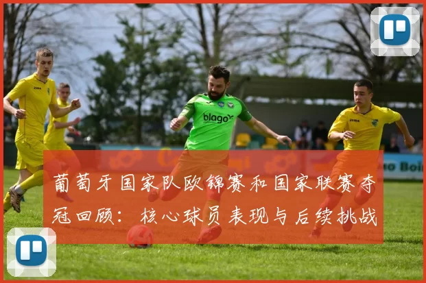 葡萄牙国家队欧锦赛和国家联赛夺冠回顾：核心球员表现与后续挑战