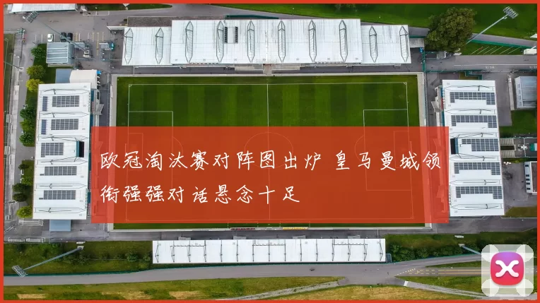 欧冠淘汰赛对阵图出炉 皇马曼城领衔强强对话悬念十足