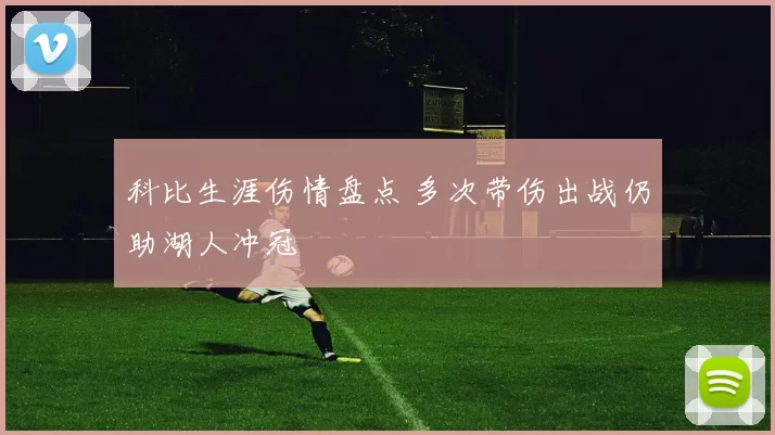 科比生涯伤情盘点 多次带伤出战仍助湖人冲冠