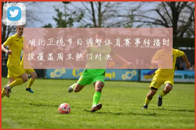 湖北卫视节目调整体育赛事转播时段覆盖周末热门对决