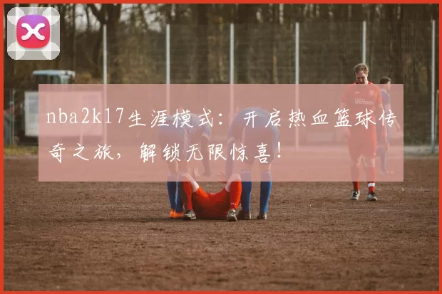 nba2k17生涯模式：开启热血篮球传奇之旅，解锁无限惊喜！
