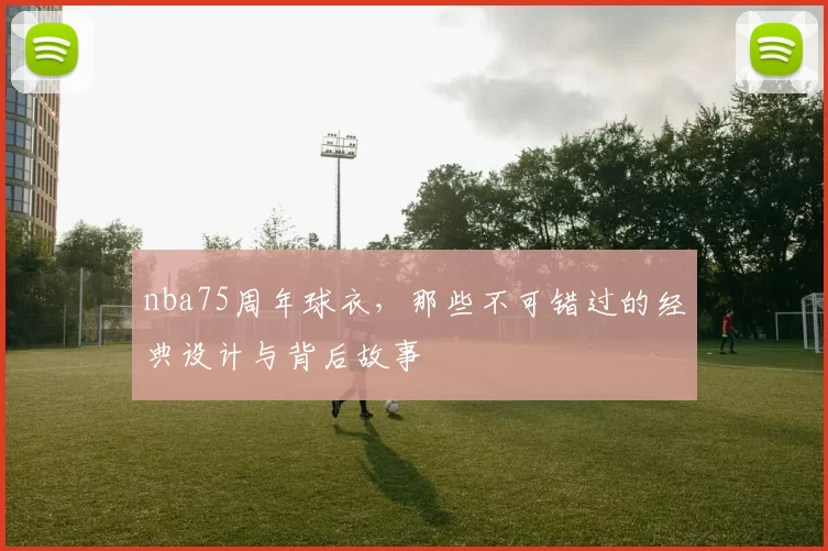 nba75周年球衣，那些不可错过的经典设计与背后故事