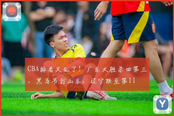 CBA排名又乱了！广东大胜杀回第三，黑马吊打山东，辽宁跌至第11