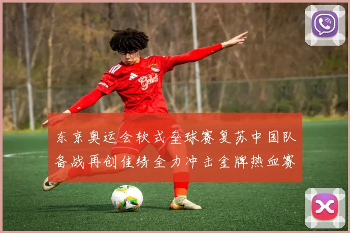 东京奥运会软式垒球赛复苏中国队备战再创佳绩全力冲击金牌热血赛场