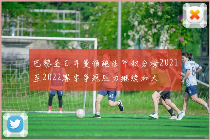 巴黎圣日耳曼领跑法甲积分榜2021至2022赛季争冠压力继续加大