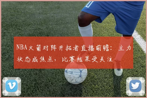 NBA火箭对阵开拓者直播前瞻：主力状态成焦点，比赛结果受关注