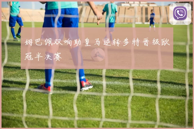 姆巴佩双响助皇马逆转多特晋级欧冠半决赛