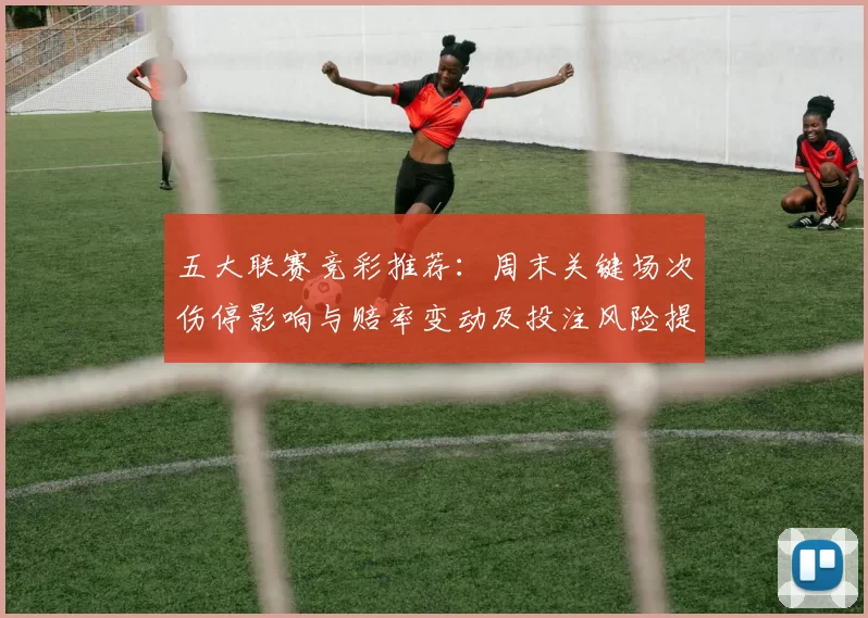 五大联赛竞彩推荐：周末关键场次伤停影响与赔率变动及投注风险提示