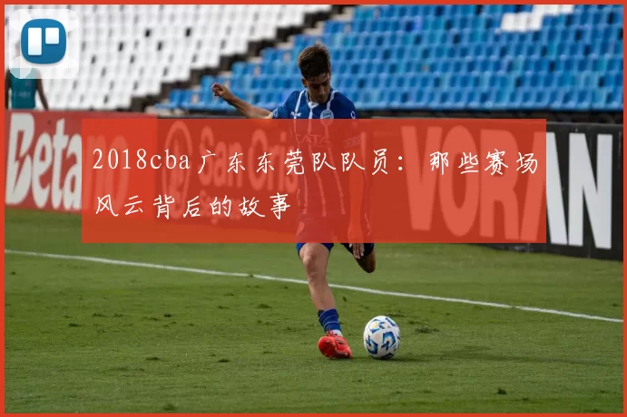 2018cba广东东莞队队员：那些赛场风云背后的故事